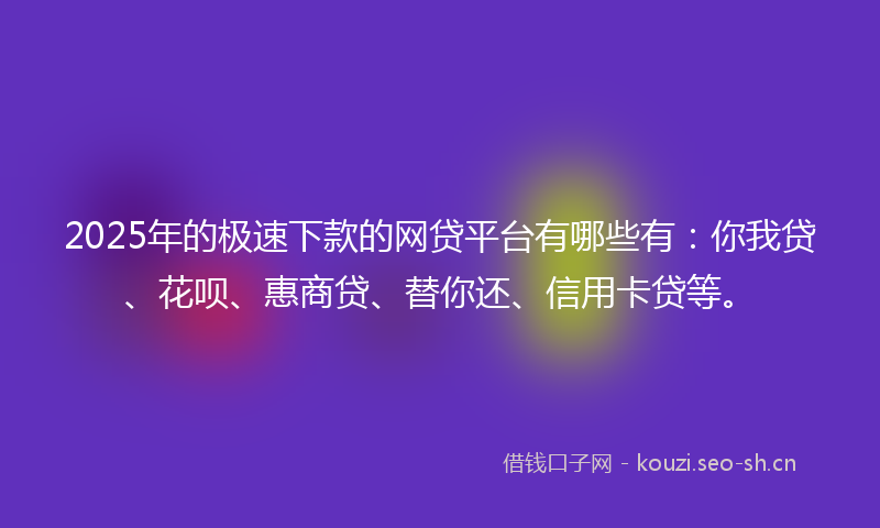 2025年的极速下款的网贷平台有哪些有：你我贷、花呗、惠商贷、替你还、信用卡贷等。
