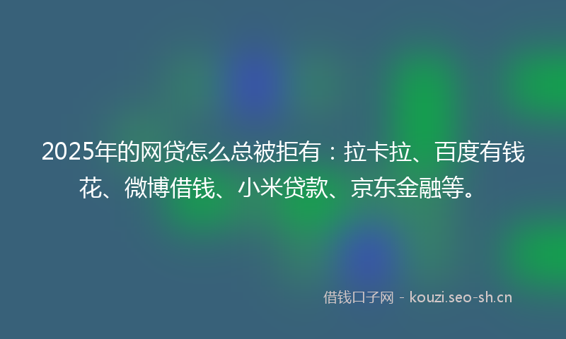2025年的网贷怎么总被拒有：拉卡拉、百度有钱花、微博借钱、小米贷款、京东金融等。