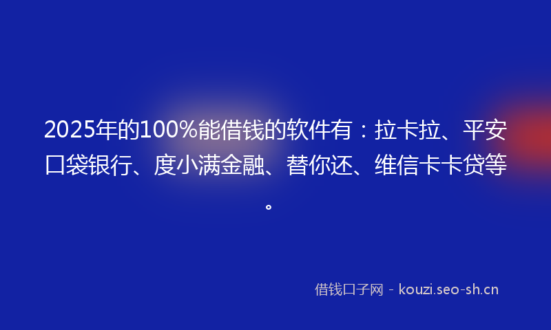 2025年的100%能借钱的软件有：拉卡拉、平安口袋银行、度小满金融、替你还、维信卡卡贷等。