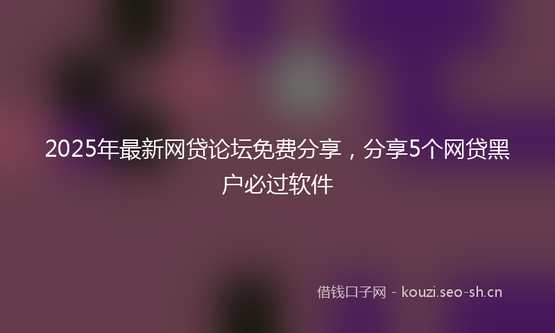 2025年最新网贷论坛免费分享，分享5个网贷黑户必过软件