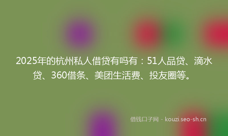 2025年的杭州私人借贷有吗有：51人品贷、滴水贷、360借条、美团生活费、投友圈等。