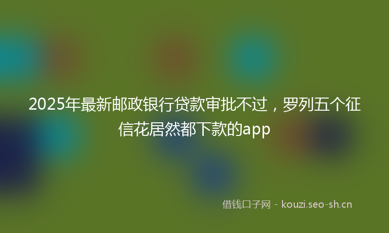 2025年最新邮政银行贷款审批不过，罗列五个征信花居然都下款的app