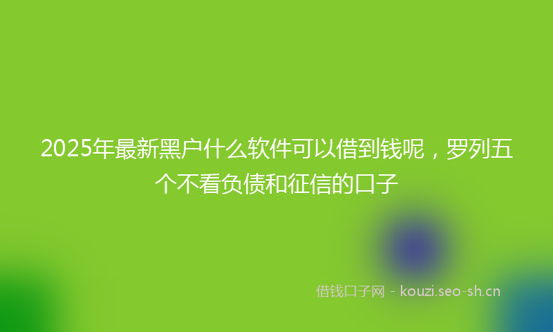 2025年最新黑户什么软件可以借到钱呢，罗列五个不看负债和征信的口子