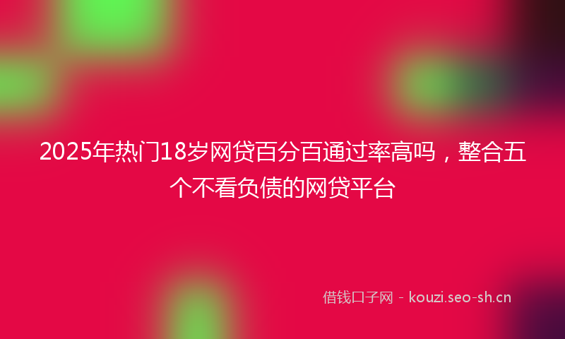 2025年热门18岁网贷百分百通过率高吗，整合五个不看负债的网贷平台