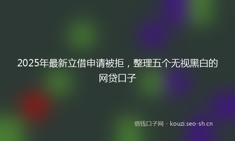 2025年最新立借申请被拒，整理五个无视黑白的网贷口子