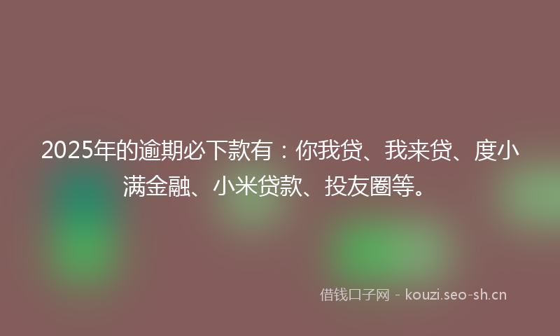 2025年的逾期必下款有：你我贷、我来贷、度小满金融、小米贷款、投友圈等。