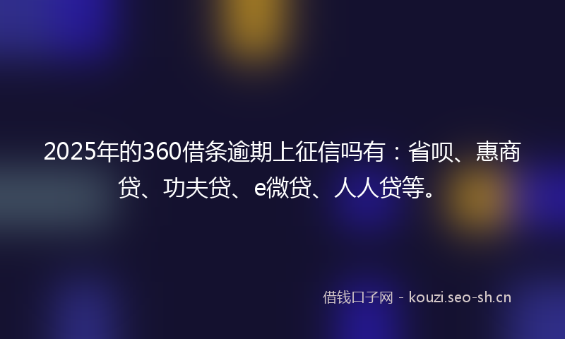 2025年的360借条逾期上征信吗有：省呗、惠商贷、功夫贷、e微贷、人人贷等。