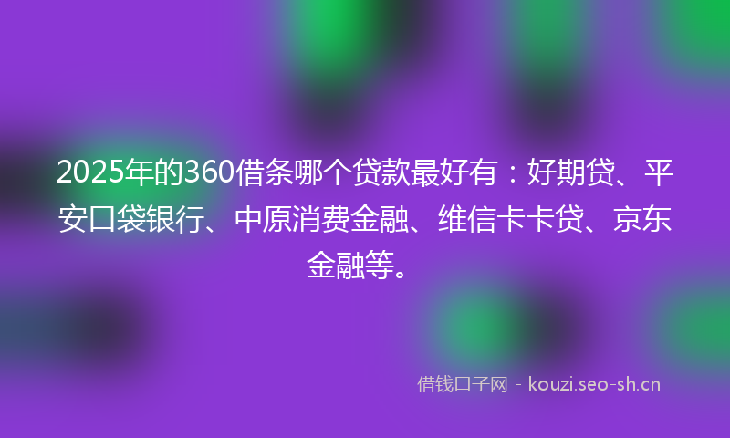 2025年的360借条哪个贷款最好有：好期贷、平安口袋银行、中原消费金融、维信卡卡贷、京东金融等。