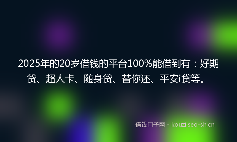 2025年的20岁借钱的平台100%能借到有：好期贷、超人卡、随身贷、替你还、平安i贷等。