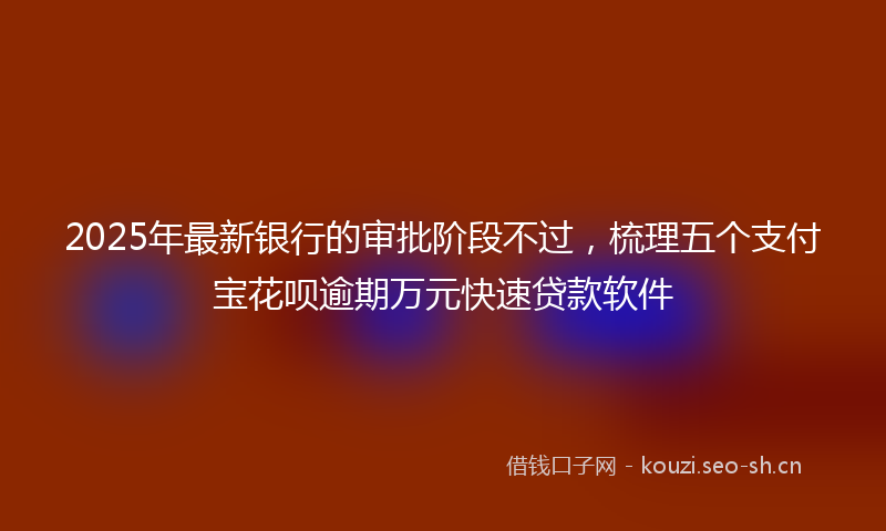 2025年最新银行的审批阶段不过，梳理五个支付宝花呗逾期万元快速贷款软件