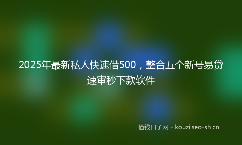 2025年最新私人快速借500，整合五个新号易贷速审秒下款软件