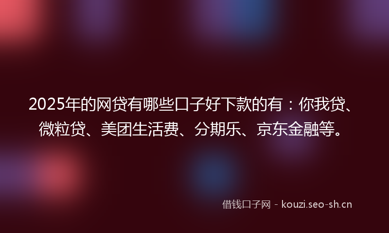 2025年的网贷有哪些口子好下款的有：你我贷、微粒贷、美团生活费、分期乐、京东金融等。