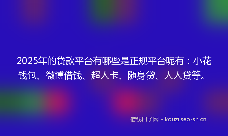 2025年的贷款平台有哪些是正规平台呢有：小花钱包、微博借钱、超人卡、随身贷、人人贷等。