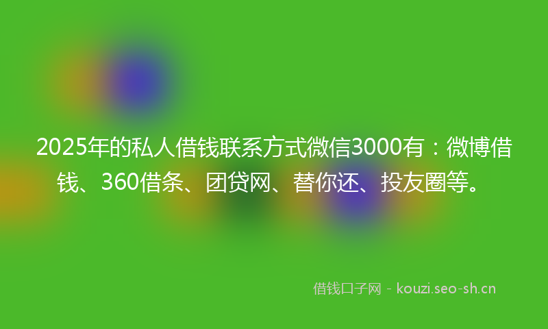 2025年的私人借钱联系方式微信3000有：微博借钱、360借条、团贷网、替你还、投友圈等。