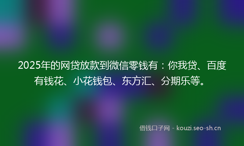 2025年的网贷放款到微信零钱有：你我贷、百度有钱花、小花钱包、东方汇、分期乐等。