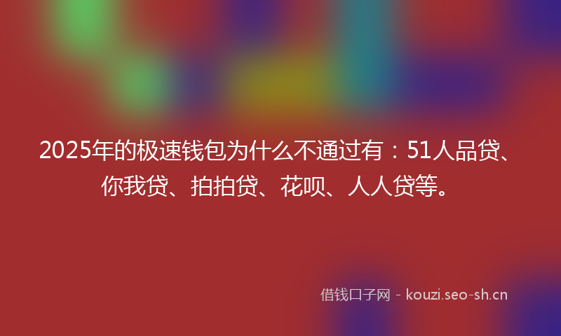 2025年的极速钱包为什么不通过有：51人品贷、你我贷、拍拍贷、花呗、人人贷等。