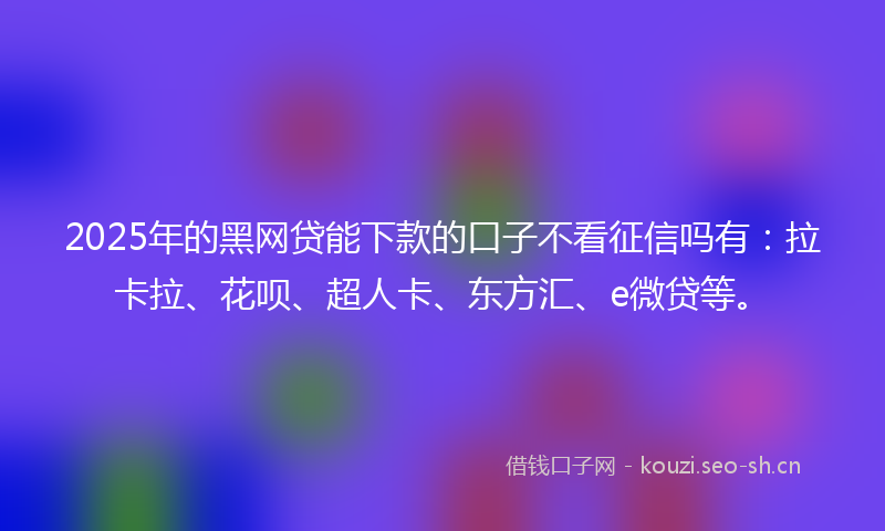 2025年的黑网贷能下款的口子不看征信吗有：拉卡拉、花呗、超人卡、东方汇、e微贷等。