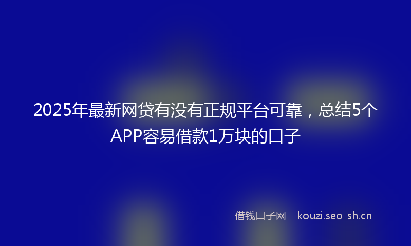 2025年最新网贷有没有正规平台可靠，总结5个APP容易借款1万块的口子