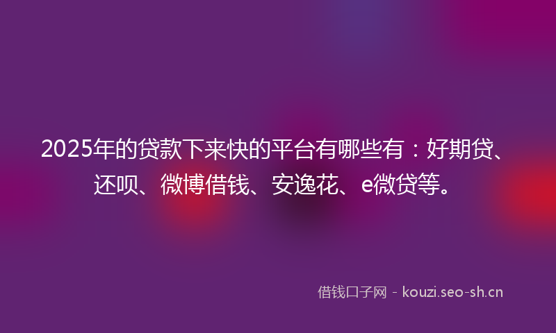 2025年的贷款下来快的平台有哪些有：好期贷、还呗、微博借钱、安逸花、e微贷等。