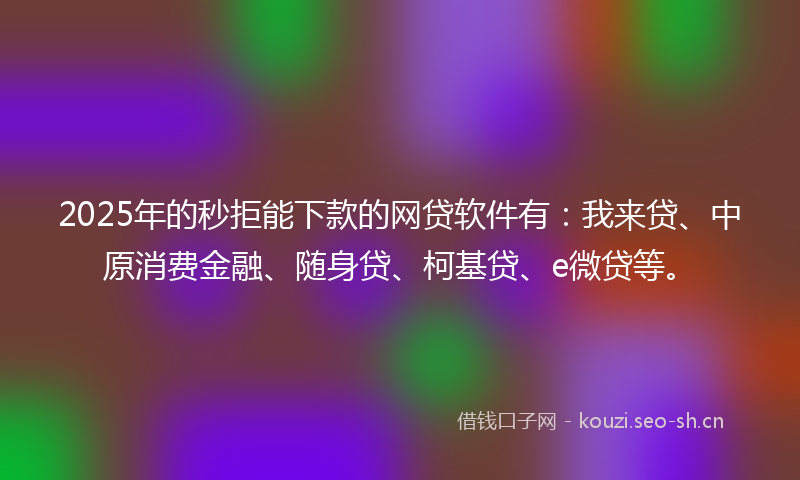 2025年的秒拒能下款的网贷软件有：我来贷、中原消费金融、随身贷、柯基贷、e微贷等。