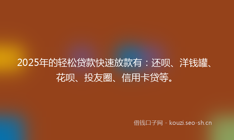 2025年的轻松贷款快速放款有：还呗、洋钱罐、花呗、投友圈、信用卡贷等。