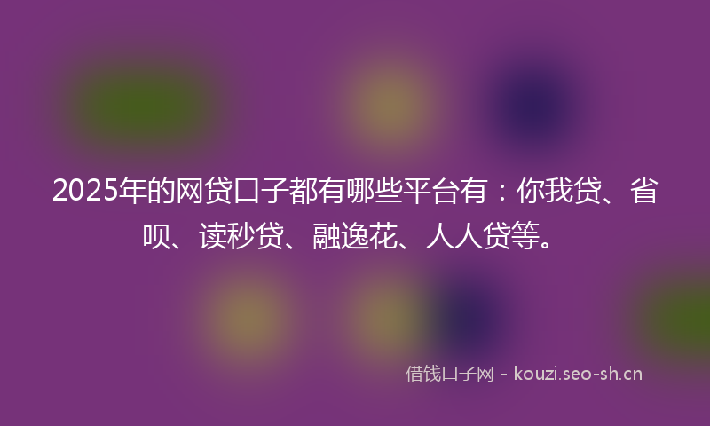 2025年的网贷口子都有哪些平台有：你我贷、省呗、读秒贷、融逸花、人人贷等。