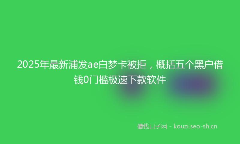 2025年最新浦发ae白梦卡被拒，概括五个黑户借钱0门槛极速下款软件
