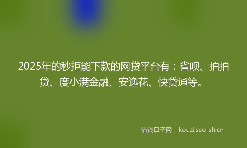 2025年的秒拒能下款的网贷平台有：省呗、拍拍贷、度小满金融、安逸花、快贷通等。