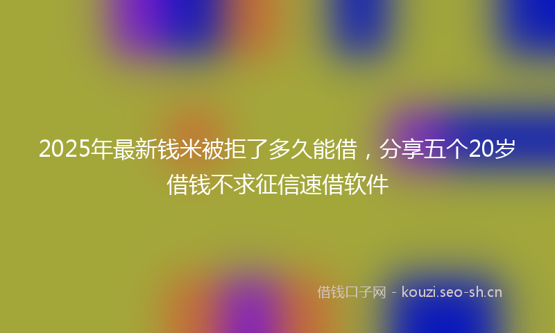 2025年最新钱米被拒了多久能借，分享五个20岁借钱不求征信速借软件