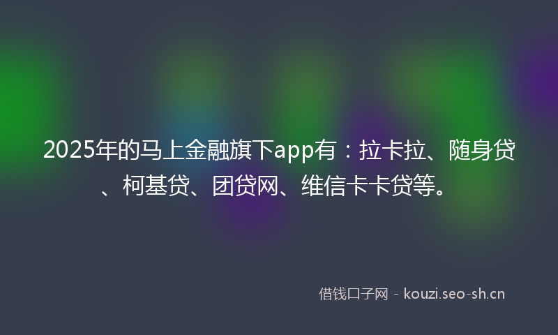 2025年的马上金融旗下app有：拉卡拉、随身贷、柯基贷、团贷网、维信卡卡贷等。