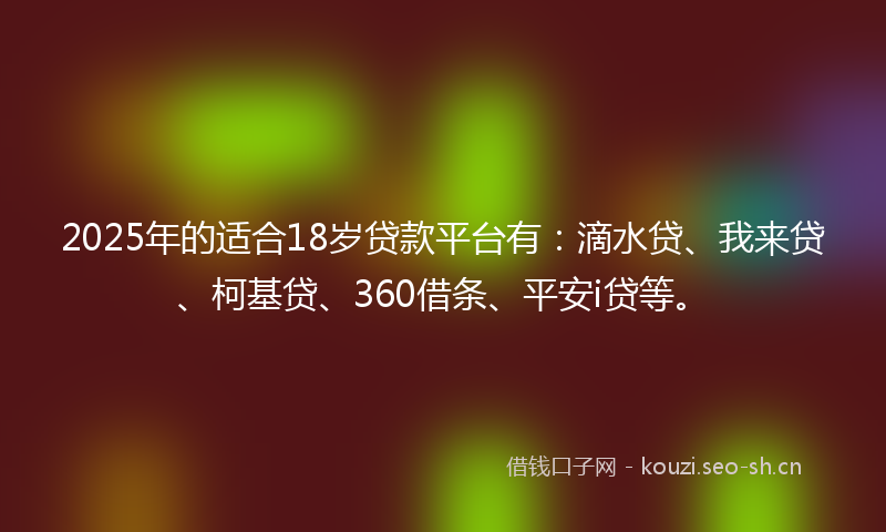 2025年的适合18岁贷款平台有：滴水贷、我来贷、柯基贷、360借条、平安i贷等。