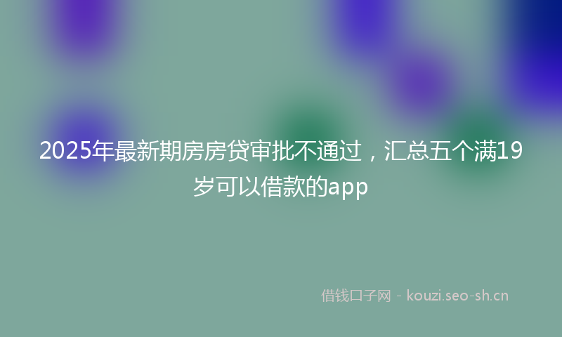 2025年最新期房房贷审批不通过，汇总五个满19岁可以借款的app