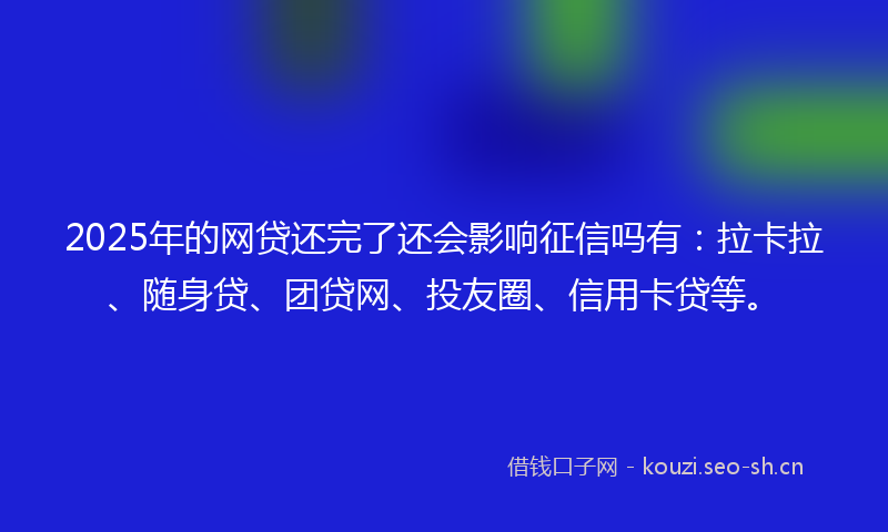2025年的网贷还完了还会影响征信吗有：拉卡拉、随身贷、团贷网、投友圈、信用卡贷等。