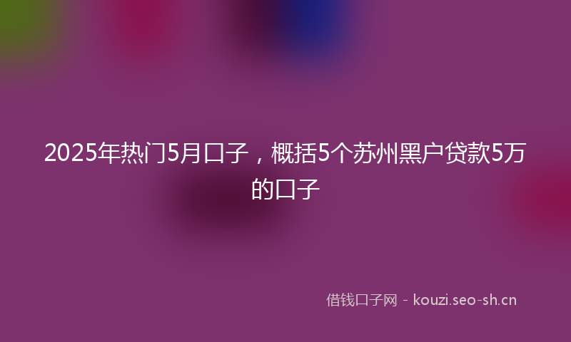 2025年热门5月口子，概括5个苏州黑户贷款5万的口子