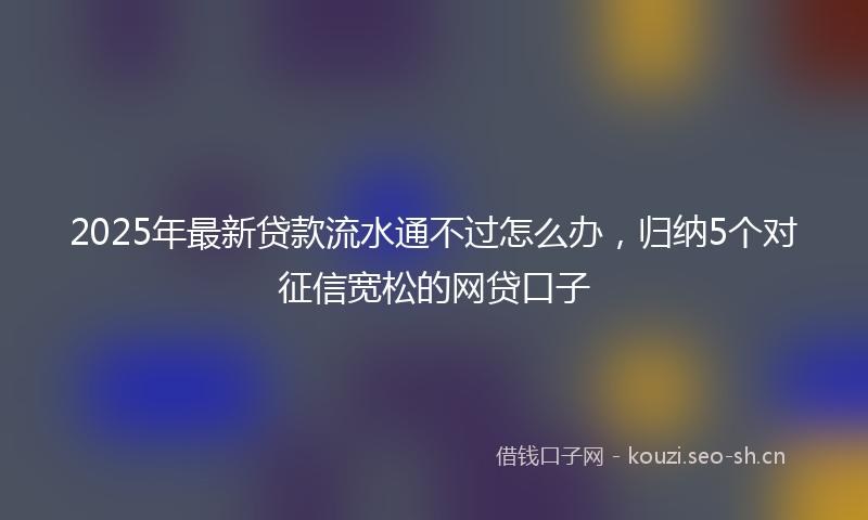 2025年最新贷款流水通不过怎么办，归纳5个对征信宽松的网贷口子