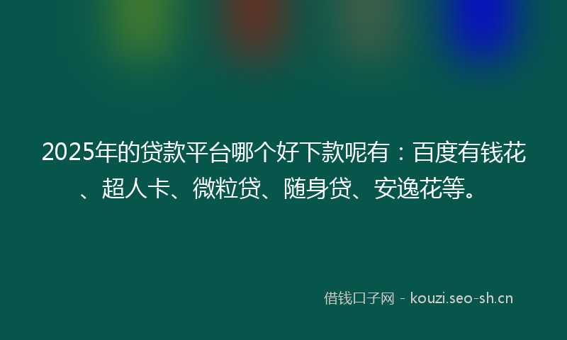 2025年的贷款平台哪个好下款呢有：百度有钱花、超人卡、微粒贷、随身贷、安逸花等。