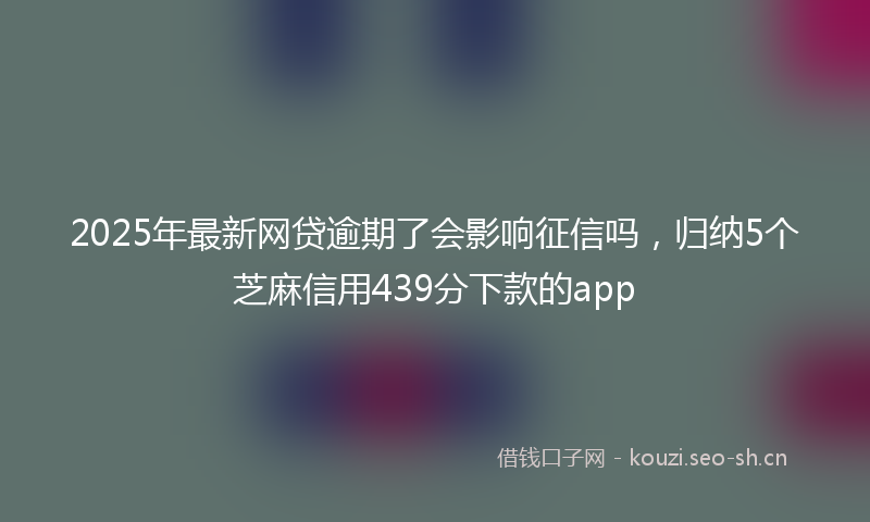 2025年最新网贷逾期了会影响征信吗，归纳5个芝麻信用439分下款的app