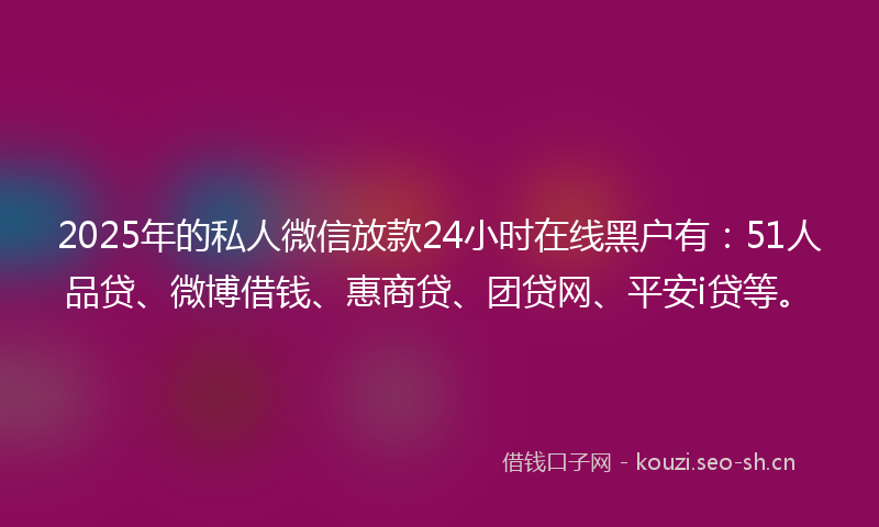 2025年的私人微信放款24小时在线黑户有：51人品贷、微博借钱、惠商贷、团贷网、平安i贷等。