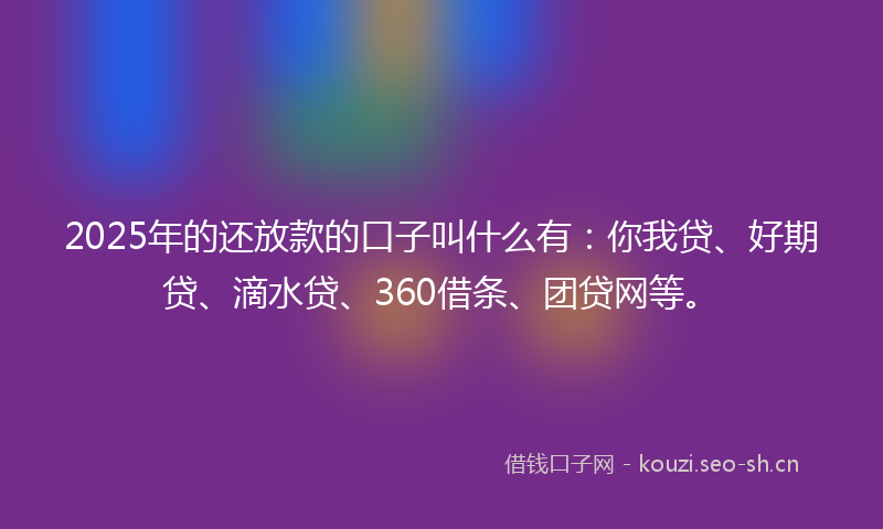 2025年的还放款的口子叫什么有：你我贷、好期贷、滴水贷、360借条、团贷网等。