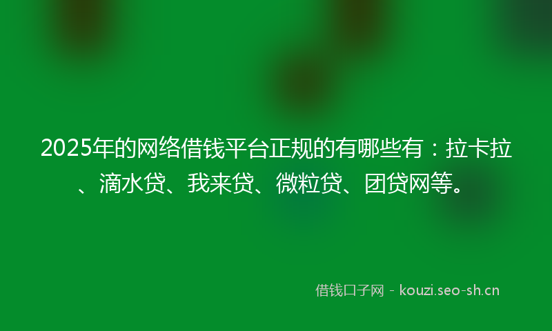 2025年的网络借钱平台正规的有哪些有：拉卡拉、滴水贷、我来贷、微粒贷、团贷网等。