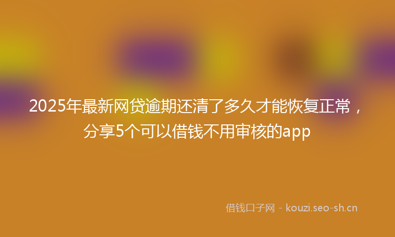 2025年最新网贷逾期还清了多久才能恢复正常，分享5个可以借钱不用审核的app