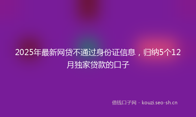 2025年最新网贷不通过身份证信息，归纳5个12月独家贷款的口子