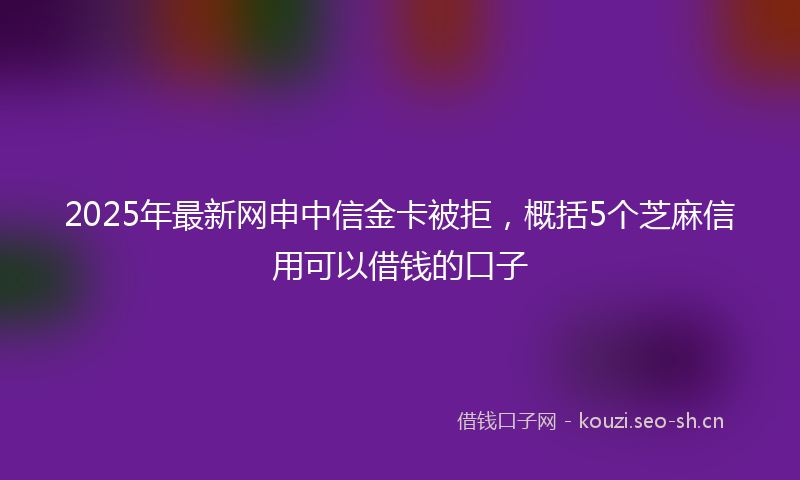 2025年最新网申中信金卡被拒，概括5个芝麻信用可以借钱的口子