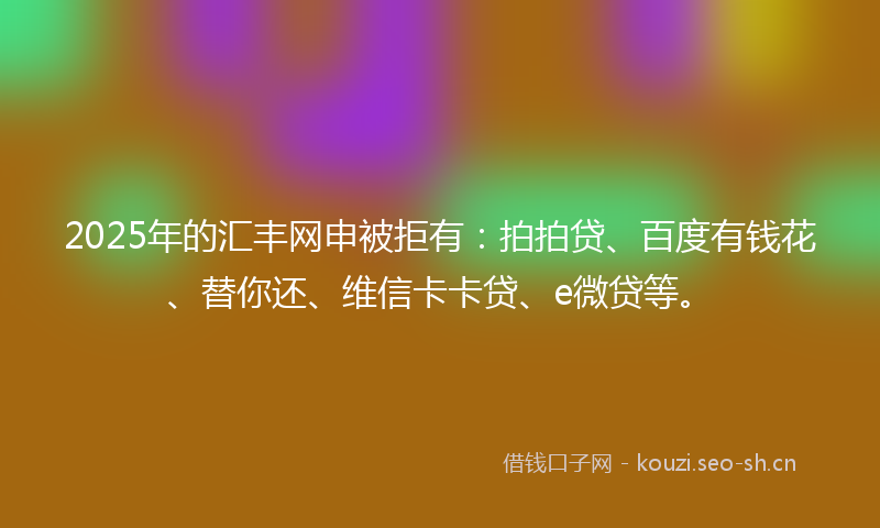 2025年的汇丰网申被拒有：拍拍贷、百度有钱花、替你还、维信卡卡贷、e微贷等。