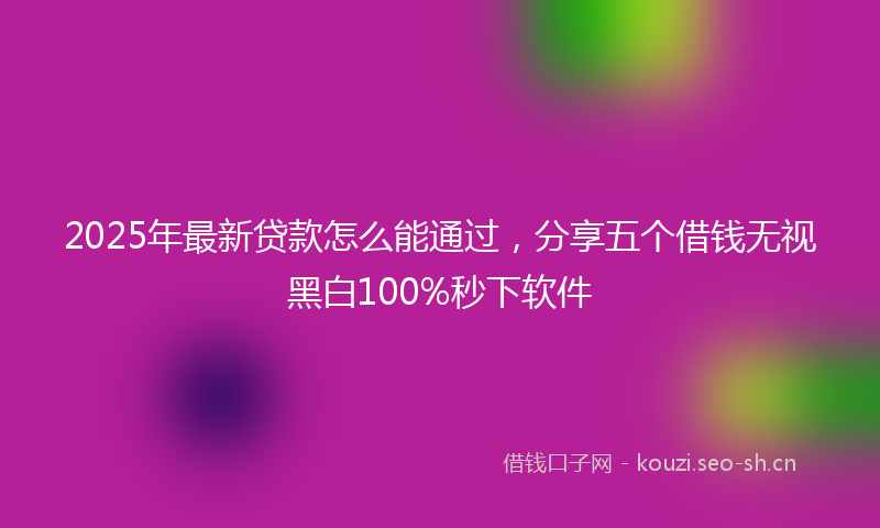 2025年最新贷款怎么能通过，分享五个借钱无视黑白100%秒下软件
