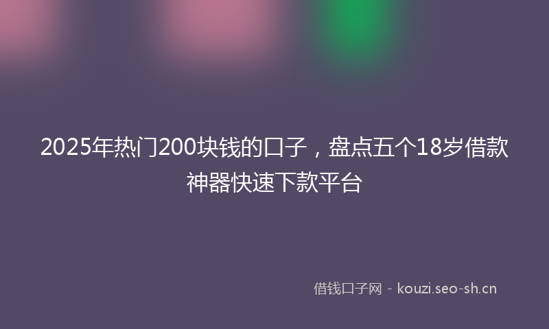 2025年热门200块钱的口子，盘点五个18岁借款神器快速下款平台