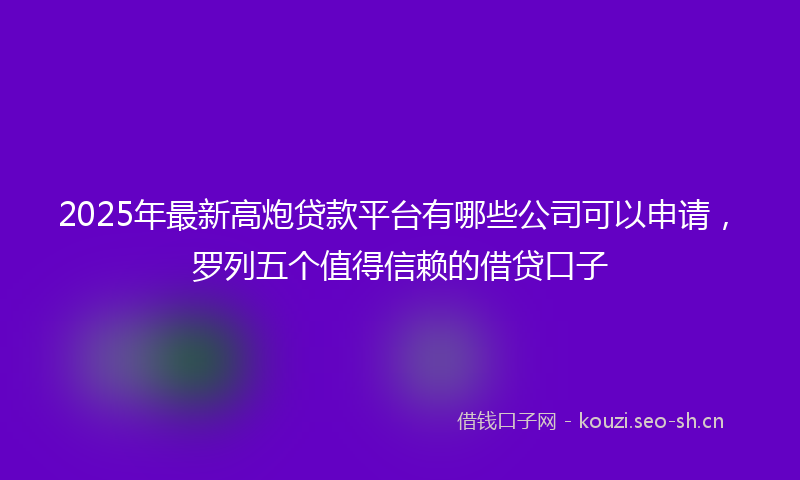 2025年最新高炮贷款平台有哪些公司可以申请，罗列五个值得信赖的借贷口子