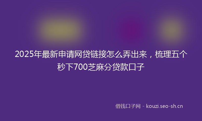 2025年最新申请网贷链接怎么弄出来，梳理五个秒下700芝麻分贷款口子
