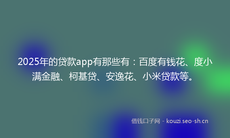 2025年的贷款app有那些有：百度有钱花、度小满金融、柯基贷、安逸花、小米贷款等。