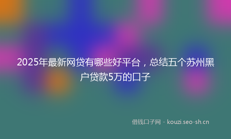 2025年最新网贷有哪些好平台，总结五个苏州黑户贷款5万的口子